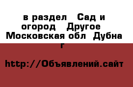  в раздел : Сад и огород » Другое . Московская обл.,Дубна г.